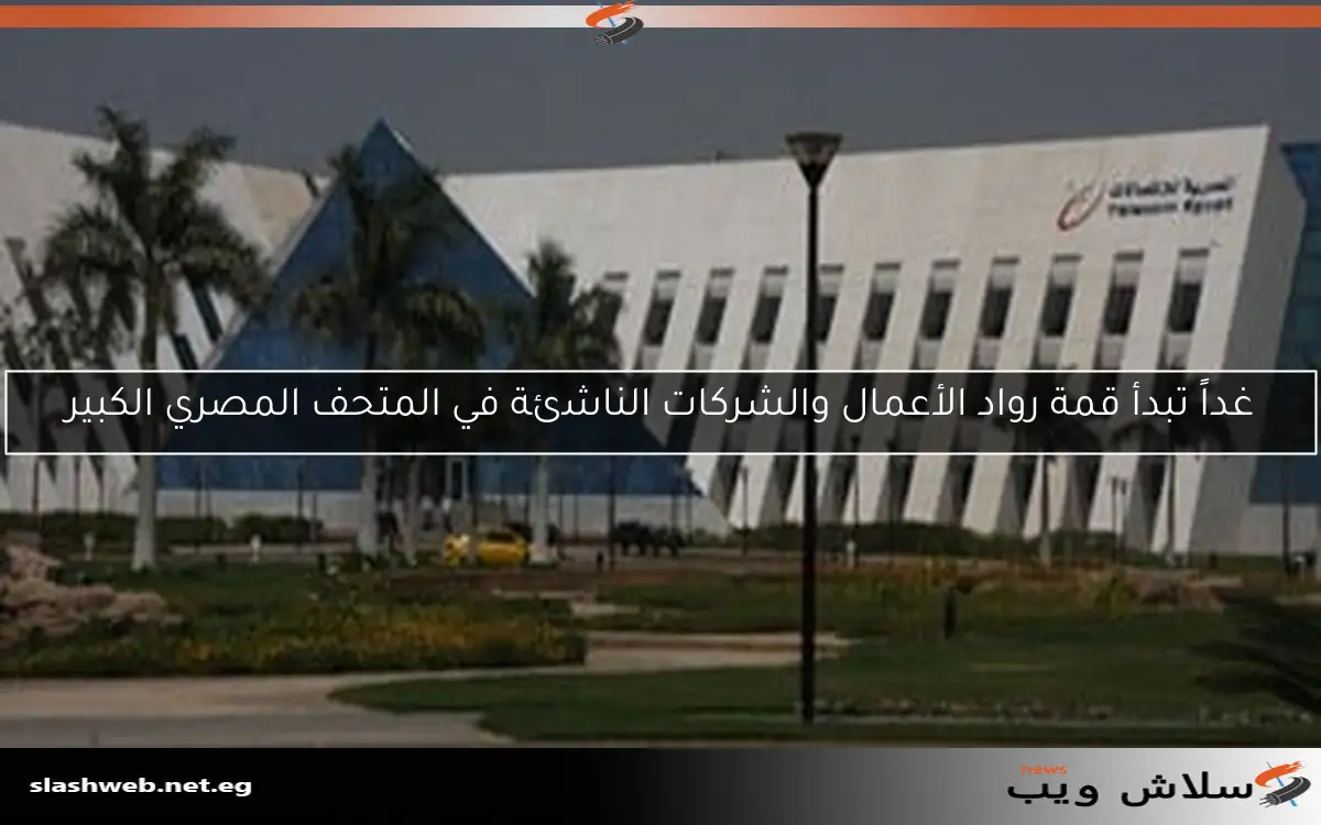 غداً تبدأ قمة رواد الأعمال والشركات الناشئة في المتحف المصري الكبير