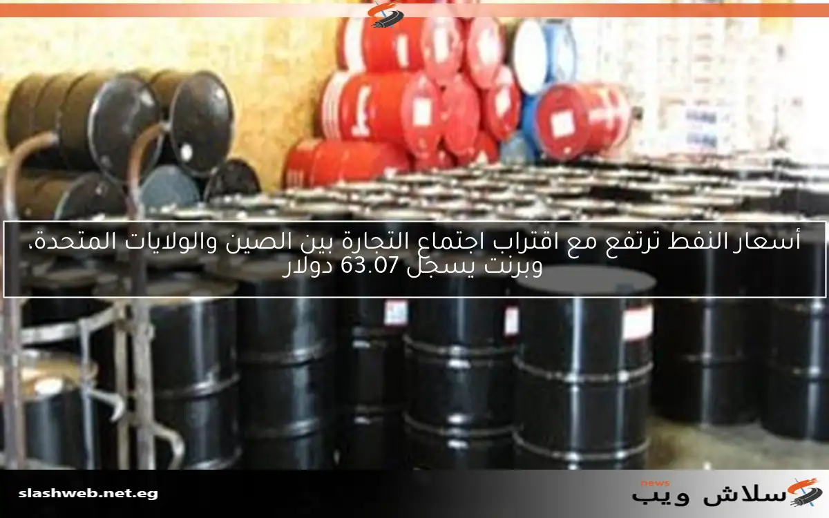 أسعار النفط ترتفع مع اقتراب اجتماع التجارة بين الصين والولايات المتحدة، وبرنت يسجل 63.07 دولار