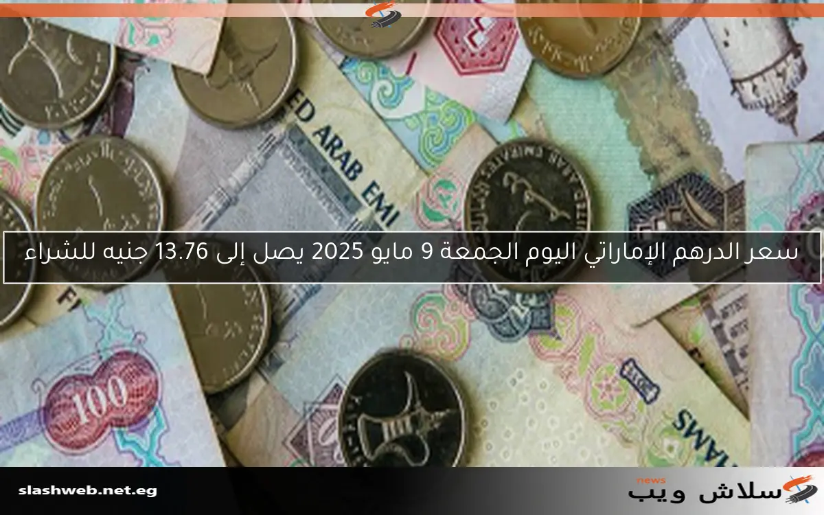 سعر الدرهم الإماراتي اليوم الجمعة 9 مايو 2025 يصل إلى 13.76 جنيه للشراء