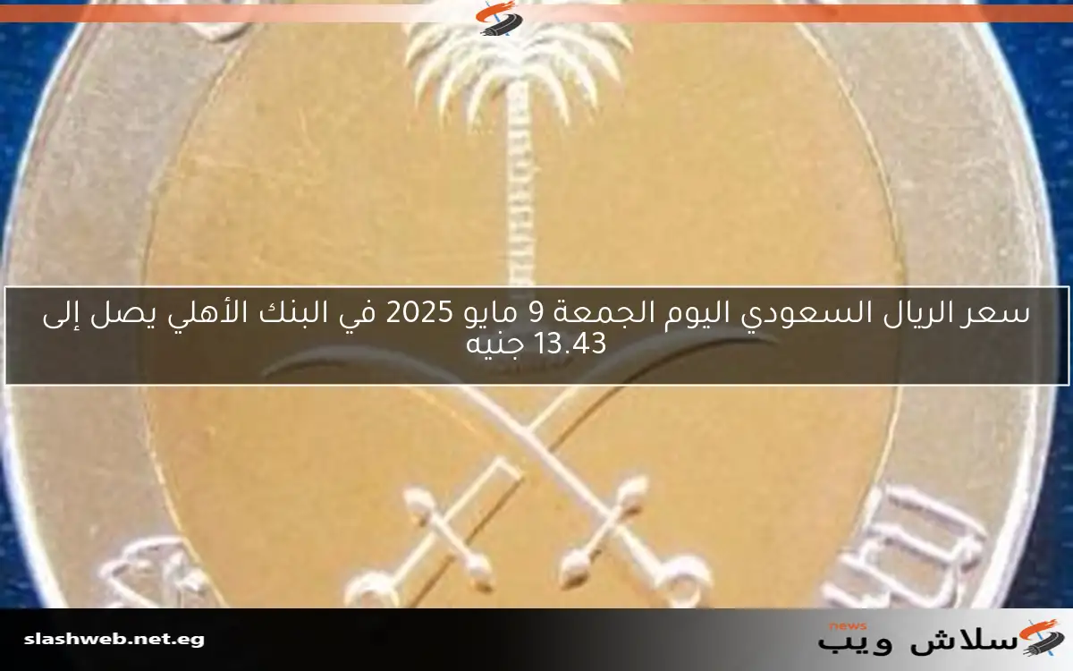 سعر الريال السعودي اليوم الجمعة 9 مايو 2025 في البنك الأهلي يصل إلى 13.43 جنيه