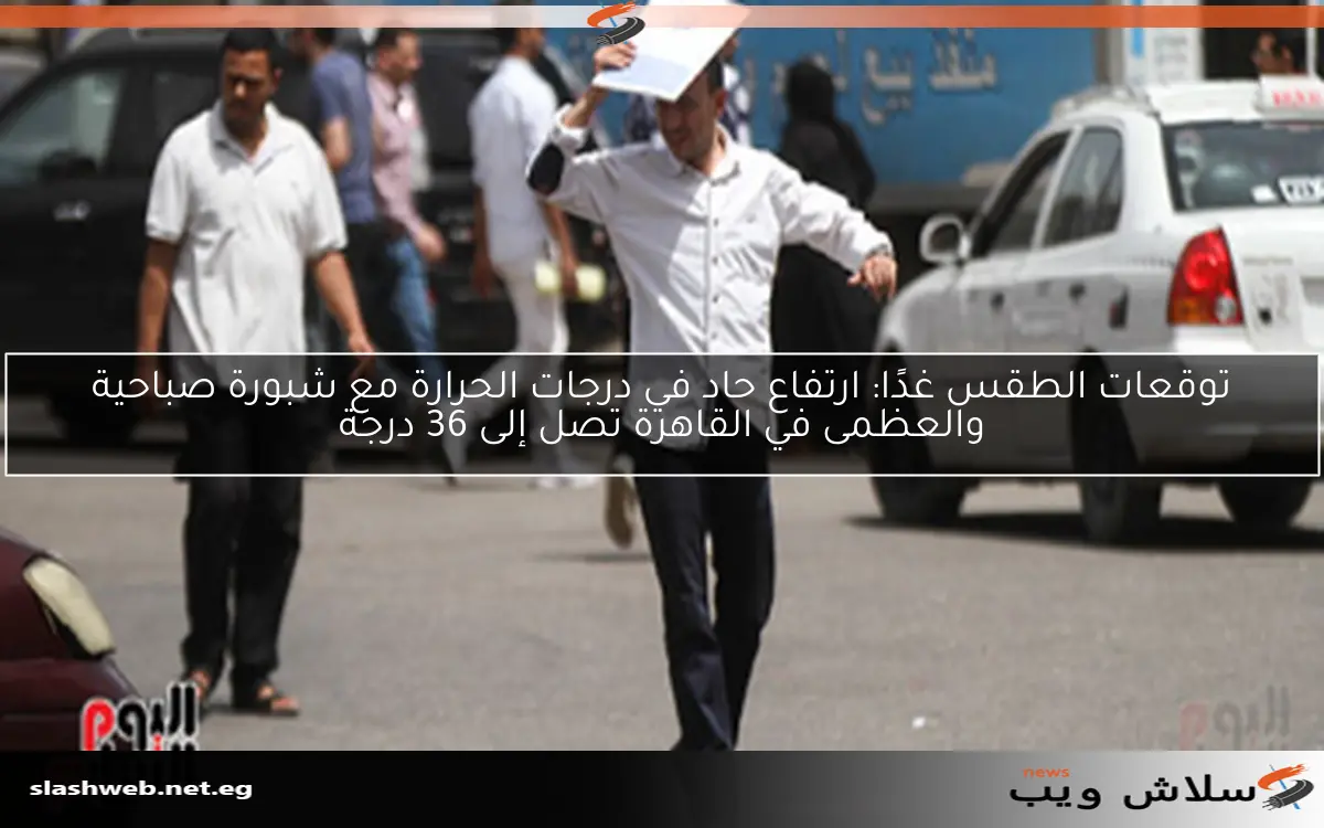 توقعات الطقس غدًا: ارتفاع حاد في درجات الحرارة مع شبورة صباحية والعظمى في القاهرة تصل إلى 36 درجة