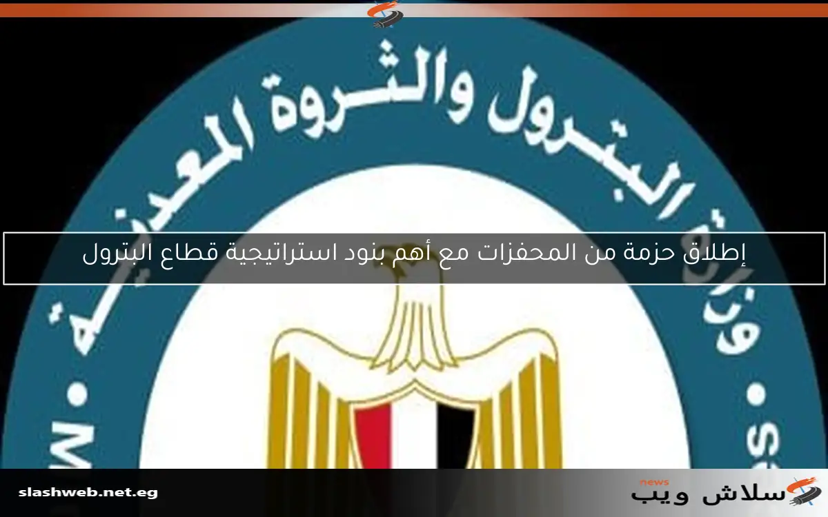 إطلاق حزمة من المحفزات مع أهم بنود استراتيجية قطاع البترول