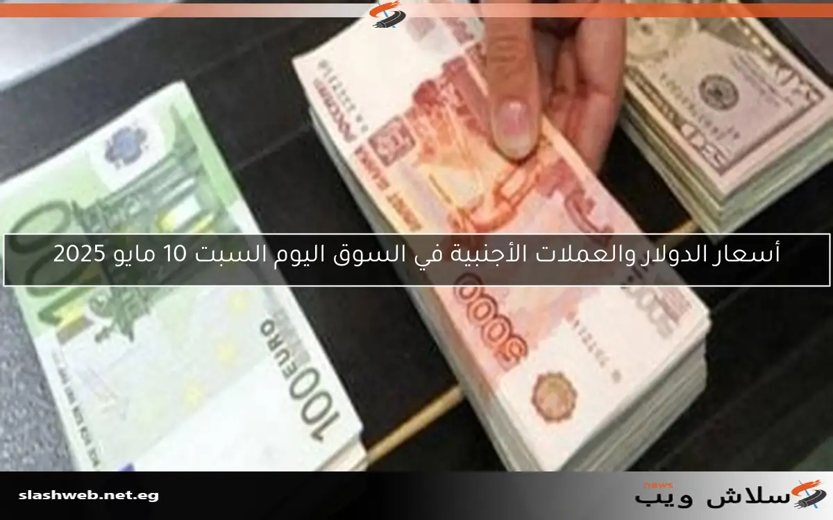 أسعار الدولار والعملات الأجنبية في السوق اليوم السبت 10 مايو 2025