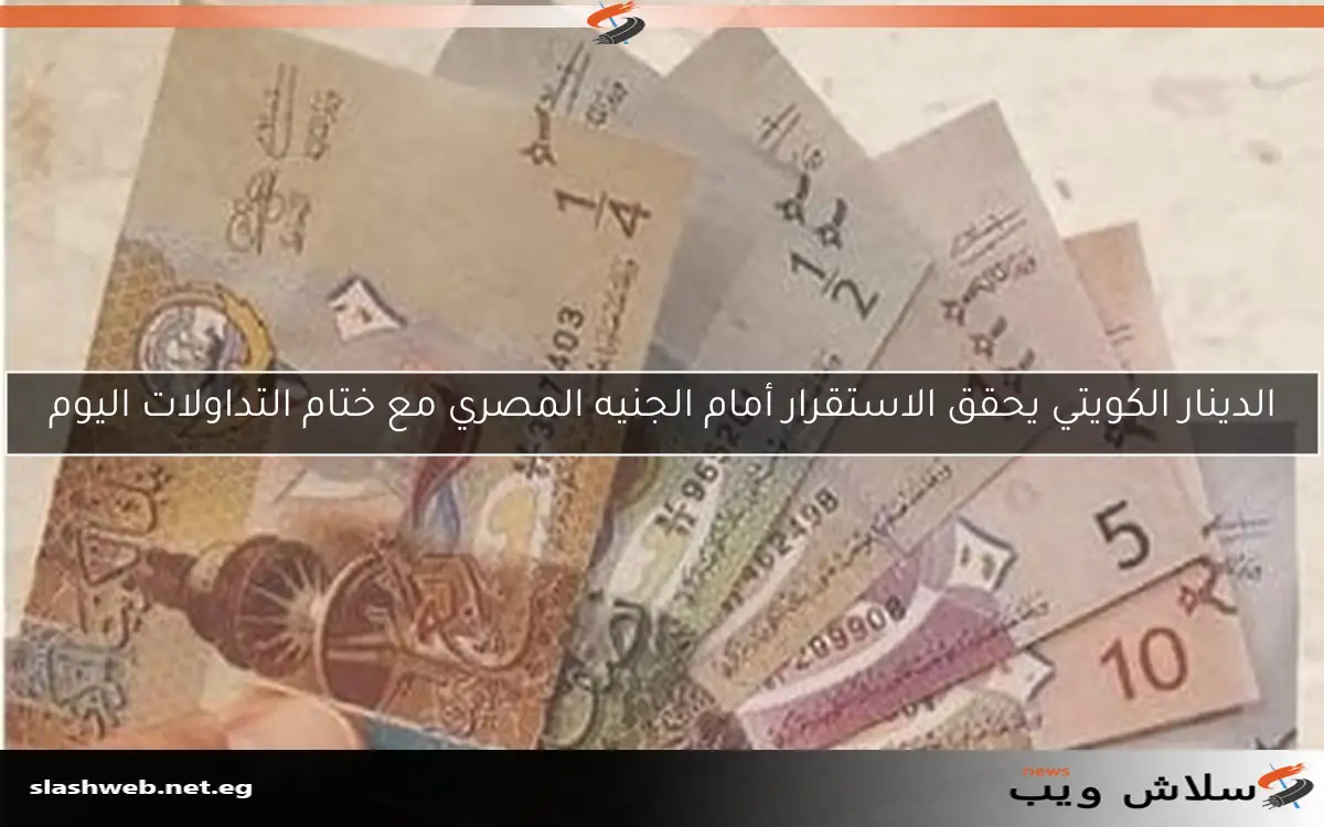 الدينار الكويتي يحقق الاستقرار أمام الجنيه المصري مع ختام التداولات اليوم