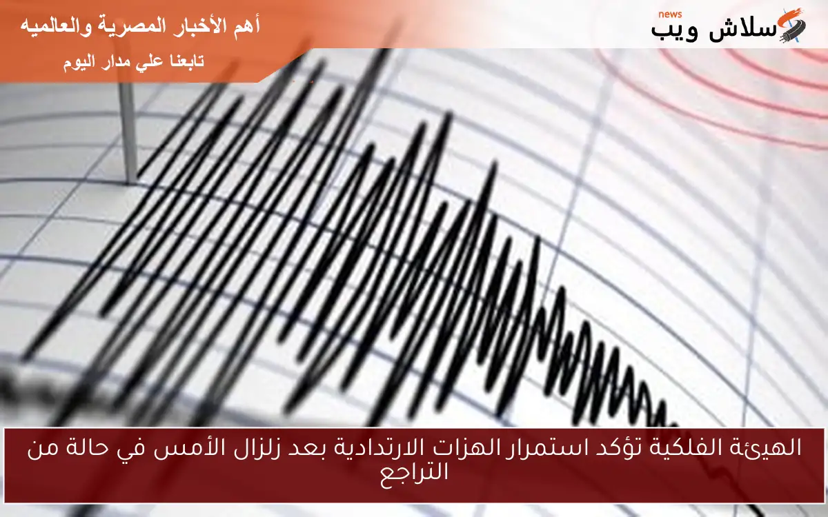 الهيئة الفلكية تؤكد استمرار الهزات الارتدادية بعد زلزال الأمس في حالة من التراجع