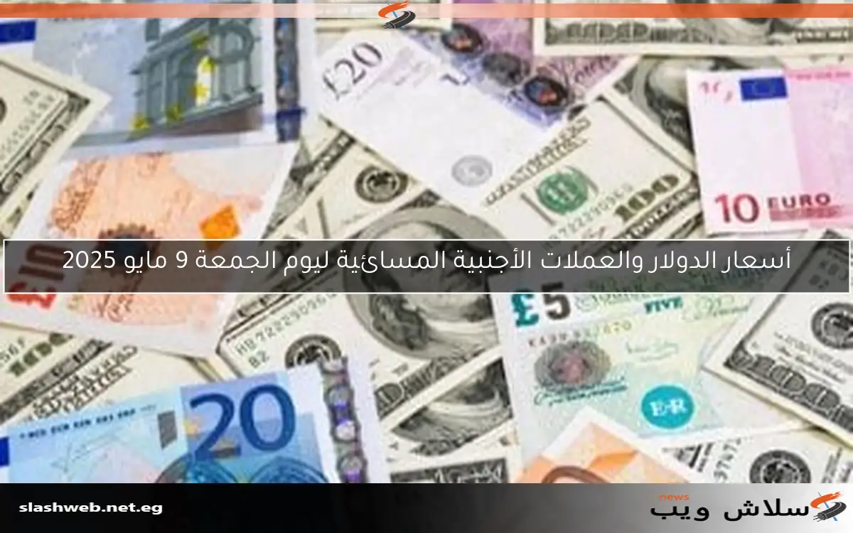 أسعار الدولار والعملات الأجنبية المسائية ليوم الجمعة 9 مايو 2025