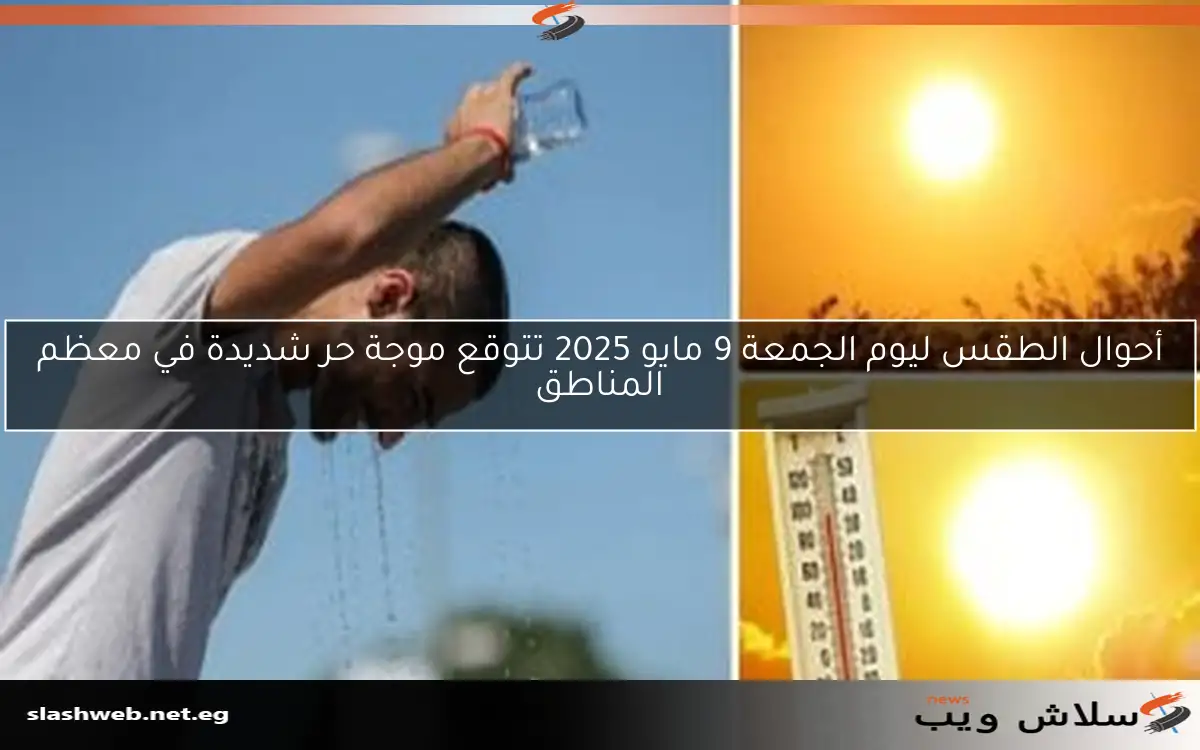 أحوال الطقس ليوم الجمعة 9 مايو 2025 تتوقع موجة حر شديدة في معظم المناطق
