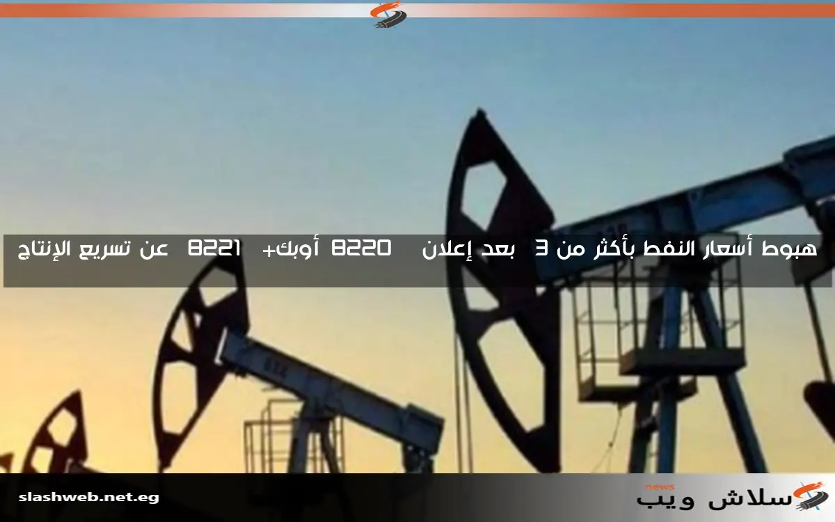 هبوط أسعار النفط بأكثر من 3% بعد إعلان “أوبك+” عن تسريع الإنتاج