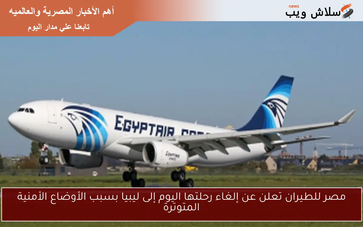 مصر للطيران تعلن عن إلغاء رحلتها اليوم إلى ليبيا بسبب الأوضاع الأمنية المتوترة