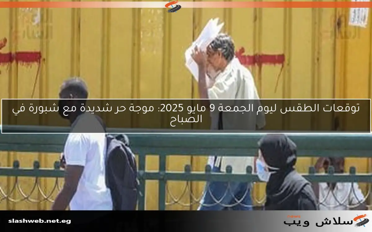 توقعات الطقس ليوم الجمعة 9 مايو 2025: موجة حر شديدة مع شبورة في الصباح