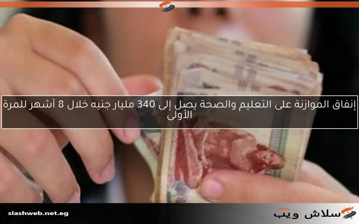 إنفاق الموازنة على التعليم والصحة يصل إلى 340 مليار جنيه خلال 8 أشهر للمرة الأولى