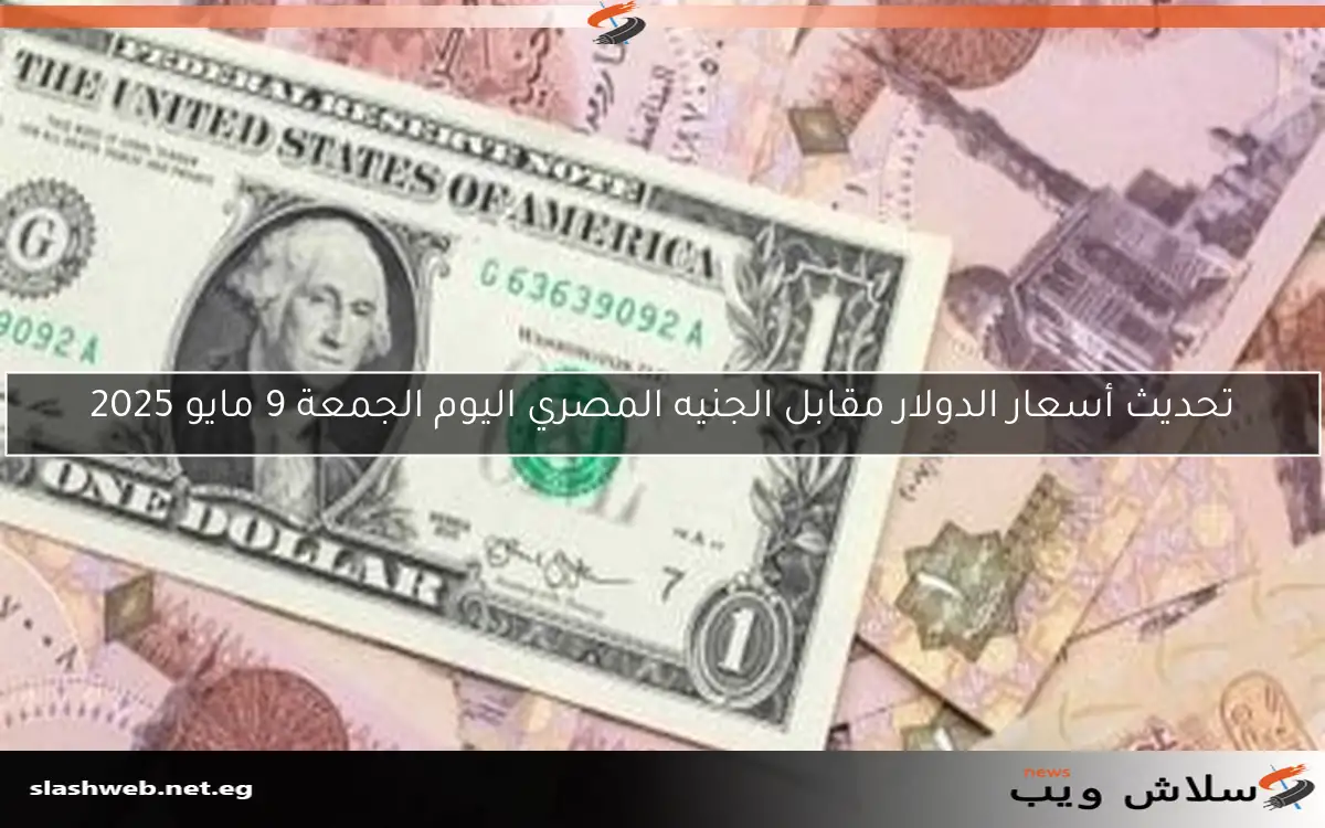 تحديث أسعار الدولار مقابل الجنيه المصري اليوم الجمعة 9 مايو 2025