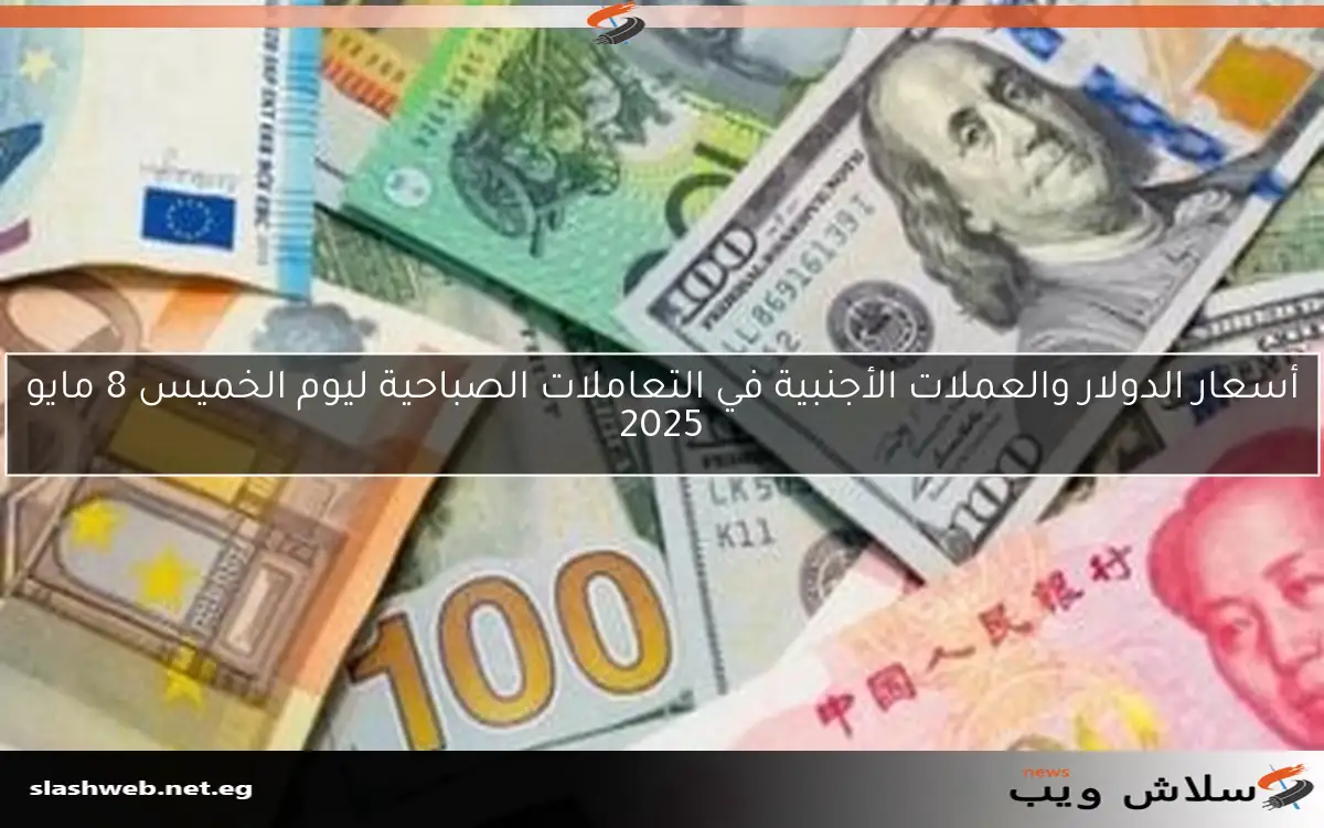 أسعار الدولار والعملات الأجنبية في التعاملات الصباحية ليوم الخميس 8 مايو 2025