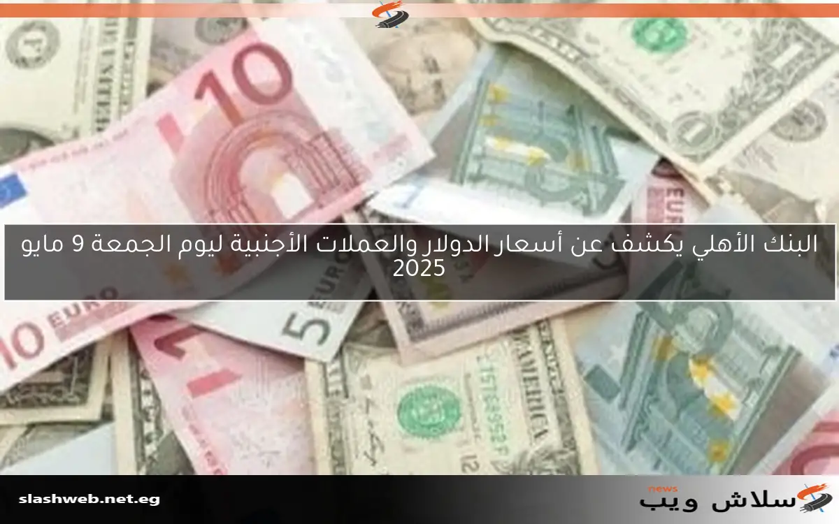 البنك الأهلي يكشف عن أسعار الدولار والعملات الأجنبية ليوم الجمعة 9 مايو 2025