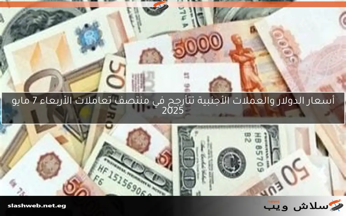 أسعار الدولار والعملات الأجنبية تتأرجح في منتصف تعاملات الأربعاء 7 مايو 2025