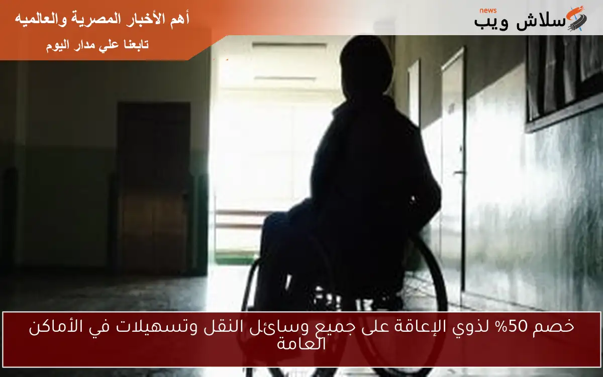 خصم 50% لذوي الإعاقة على جميع وسائل النقل وتسهيلات في الأماكن العامة