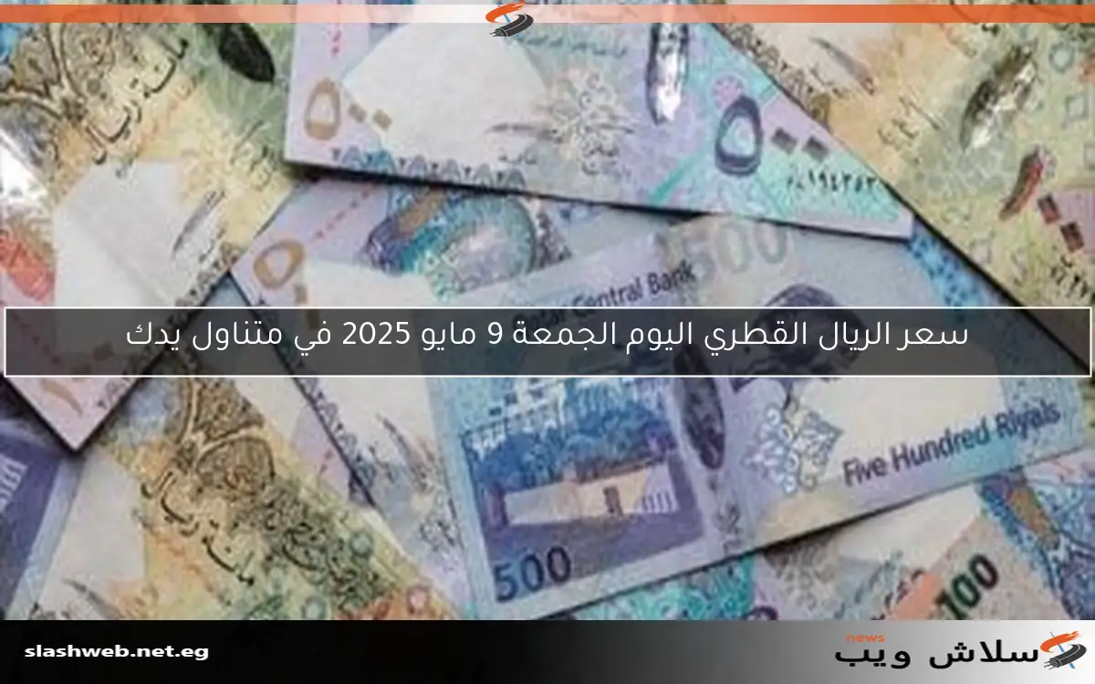 سعر الريال القطري اليوم الجمعة 9 مايو 2025 في متناول يدك