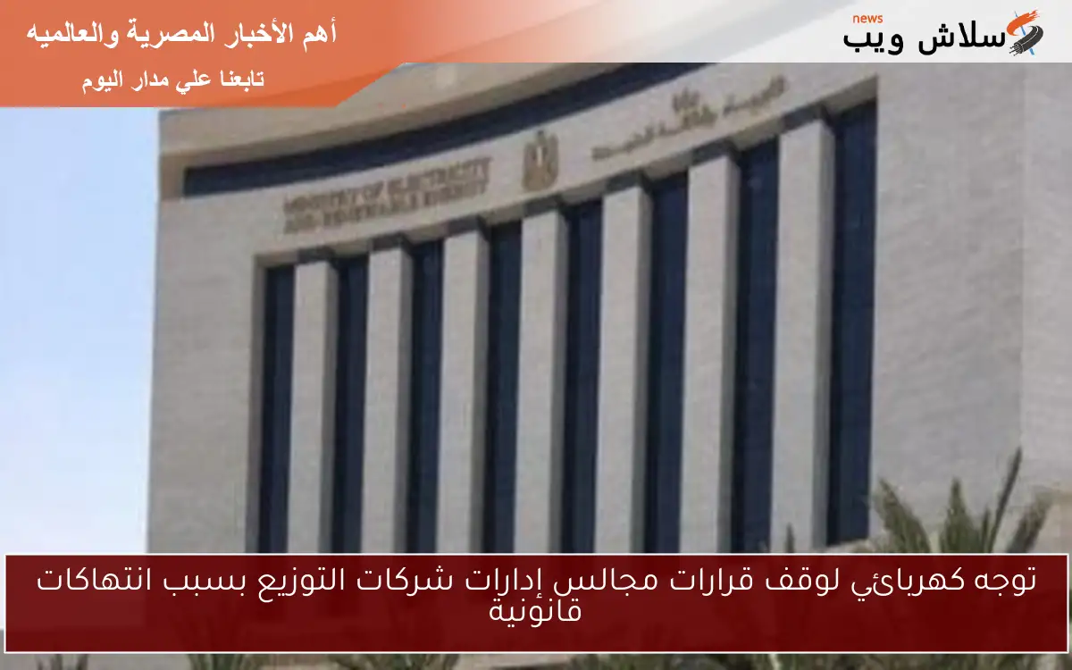 توجه كهربائي لوقف قرارات مجالس إدارات شركات التوزيع بسبب انتهاكات قانونية