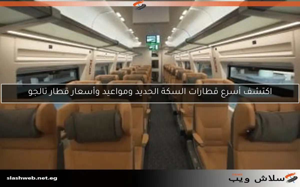 اكتشف أسرع قطارات السكة الحديد ومواعيد وأسعار قطار تالجو