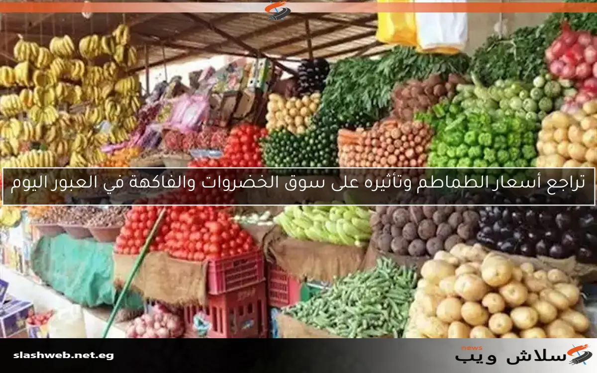 تراجع أسعار الطماطم وتأثيره على سوق الخضروات والفاكهة في العبور اليوم