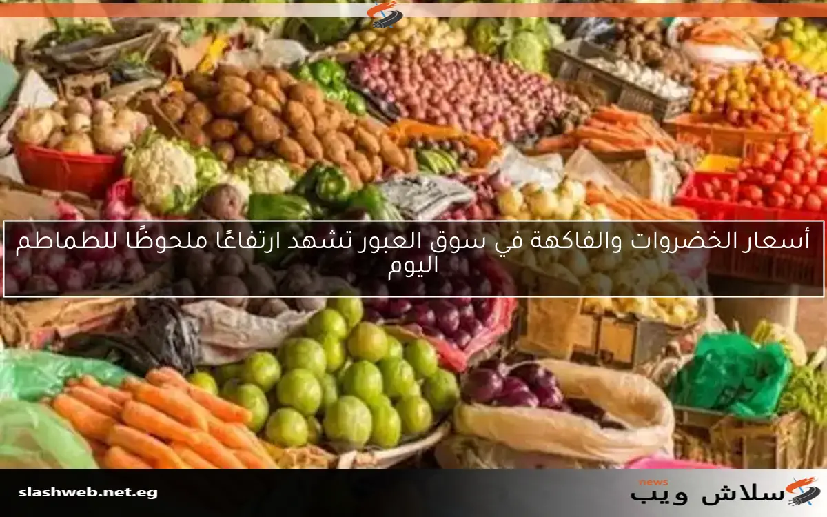 أسعار الخضروات والفاكهة في سوق العبور تشهد ارتفاعًا ملحوظًا للطماطم اليوم