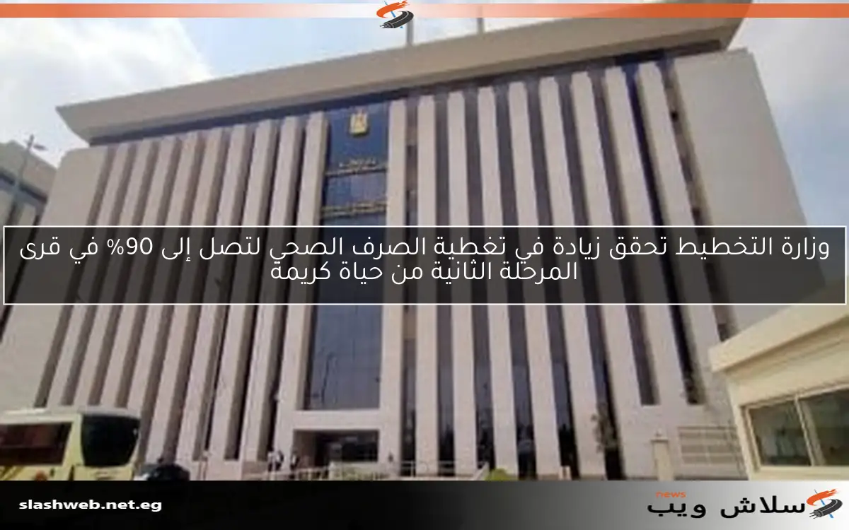 وزارة التخطيط تحقق زيادة في تغطية الصرف الصحي لتصل إلى 90% في قرى المرحلة الثانية من حياة كريمة