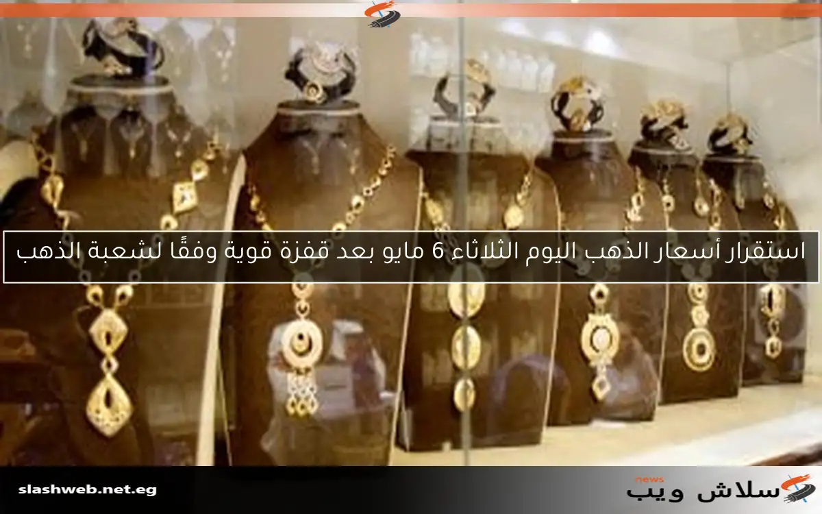 استقرار أسعار الذهب اليوم الثلاثاء 6 مايو بعد قفزة قوية وفقًا لشعبة الذهب
