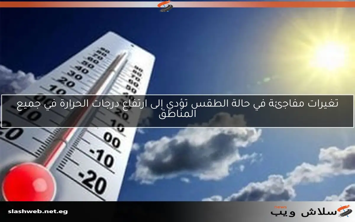 تغيرات مفاجئة في حالة الطقس تؤدي إلى ارتفاع درجات الحرارة في جميع المناطق