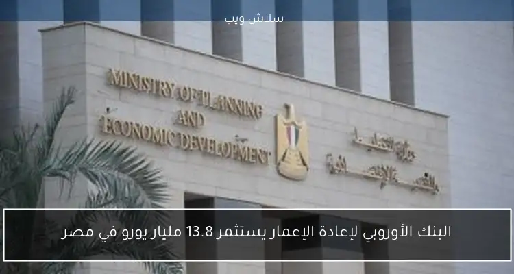 البنك الأوروبي لإعادة الإعمار يستثمر 13.8 مليار يورو في مصر