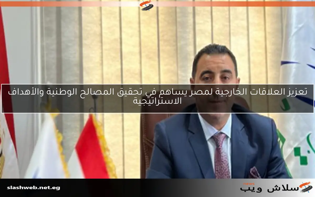 تعزيز العلاقات الخارجية لمصر يساهم في تحقيق المصالح الوطنية والأهداف الاستراتيجية