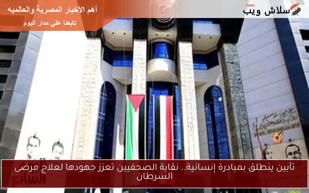 تأبين ينطلق بمبادرة إنسانية.. نقابة الصحفيين تعزز جهودها لعلاج مرضى السرطان