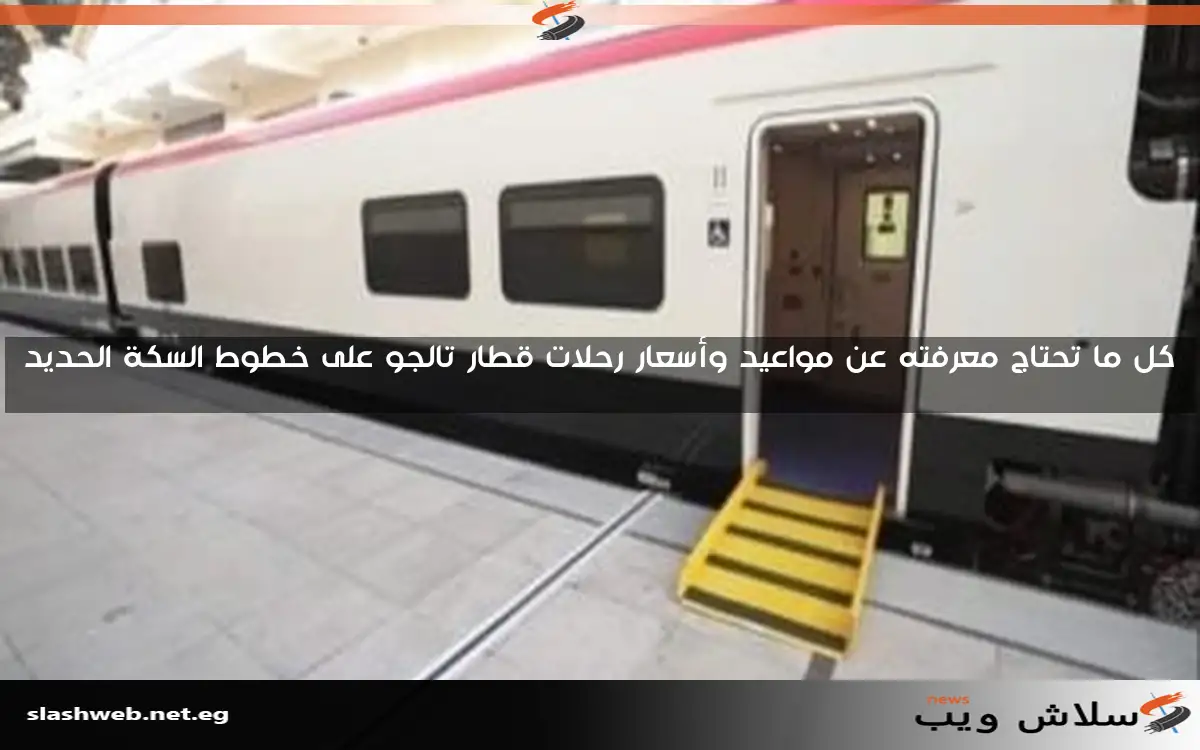 كل ما تحتاج معرفته عن مواعيد وأسعار رحلات قطار تالجو على خطوط السكة الحديد