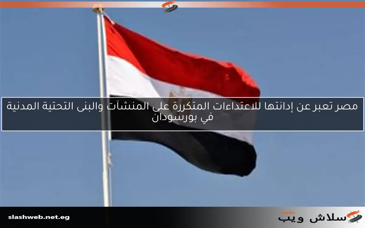مصر تعبر عن إدانتها للاعتداءات المتكررة على المنشآت والبنى التحتية المدنية في بورسودان