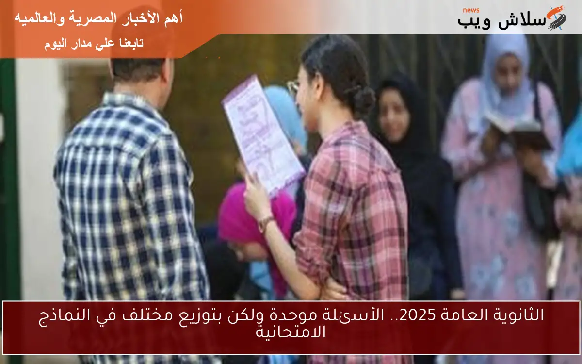 الثانوية العامة 2025.. الأسئلة موحدة ولكن بتوزيع مختلف في النماذج الامتحانية
