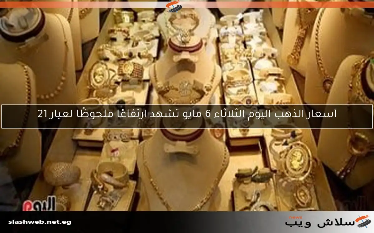 أسعار الذهب اليوم الثلاثاء 6 مايو تشهد ارتفاعًا ملحوظًا لعيار 21