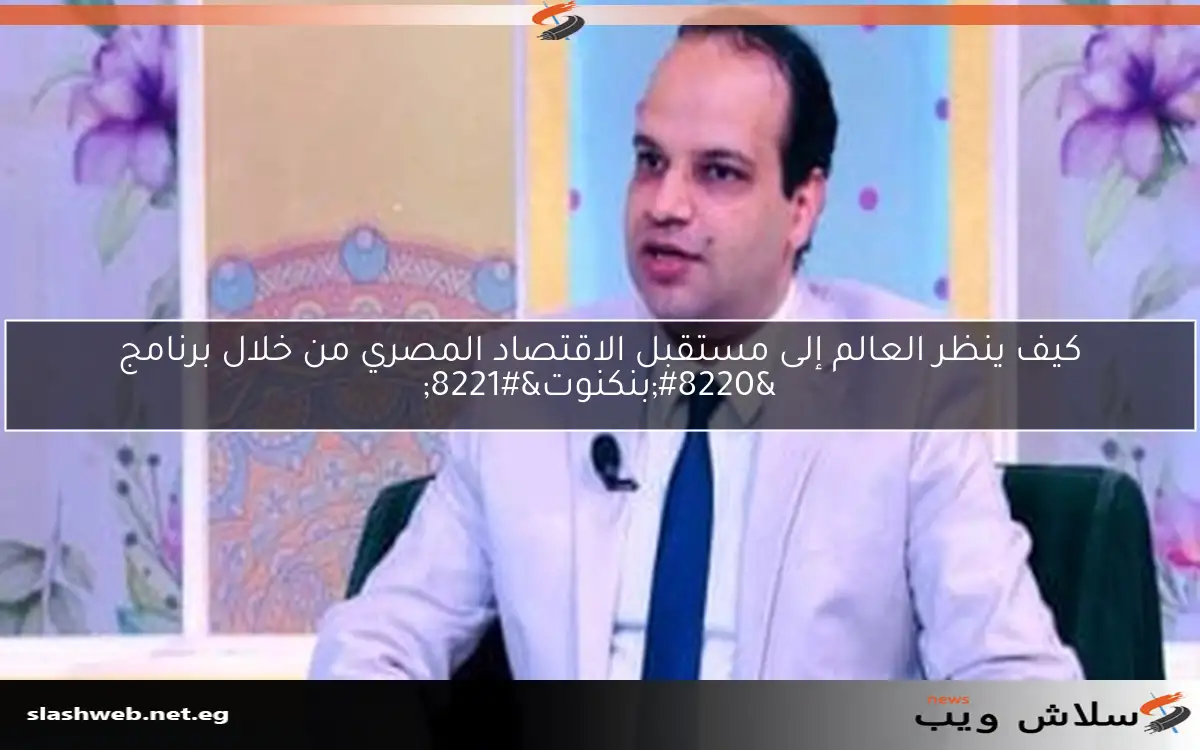 كيف ينظر العالم إلى مستقبل الاقتصاد المصري من خلال برنامج “بنكنوت”