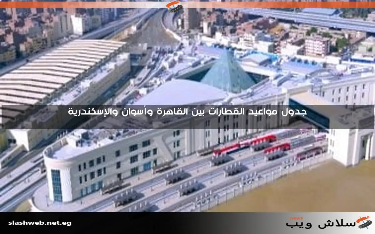 جدول مواعيد القطارات بين القاهرة وأسوان والإسكندرية