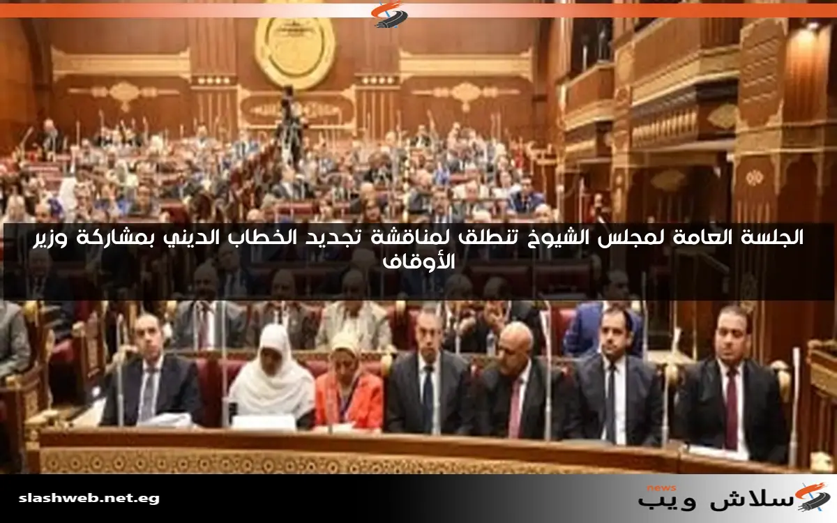 الجلسة العامة لمجلس الشيوخ تنطلق لمناقشة تجديد الخطاب الديني بمشاركة وزير الأوقاف
