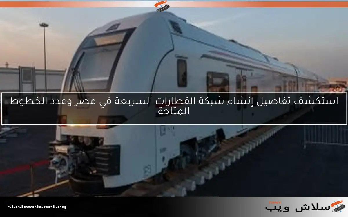 استكشف تفاصيل إنشاء شبكة القطارات السريعة في مصر وعدد الخطوط المتاحة