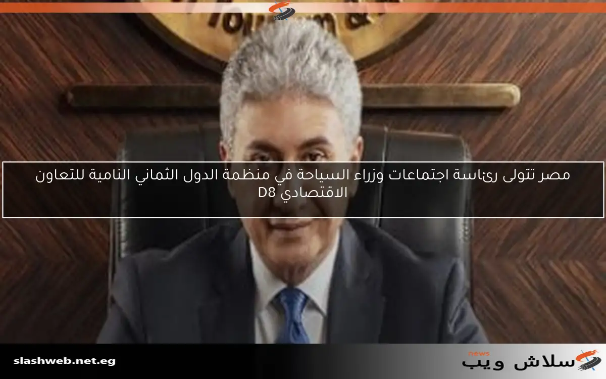 مصر تتولى رئاسة اجتماعات وزراء السياحة في منظمة الدول الثماني النامية للتعاون الاقتصادي D8