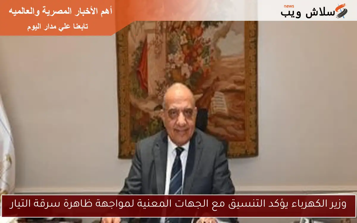 وزير الكهرباء يؤكد التنسيق مع الجهات المعنية لمواجهة ظاهرة سرقة التيار