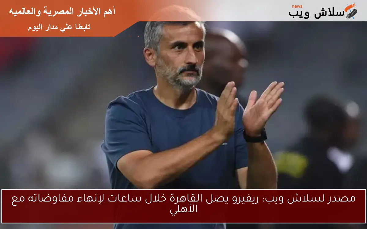 مصدر لسلاش ويب: ريفيرو يصل القاهرة خلال ساعات لإنهاء مفاوضاته مع الأهلي