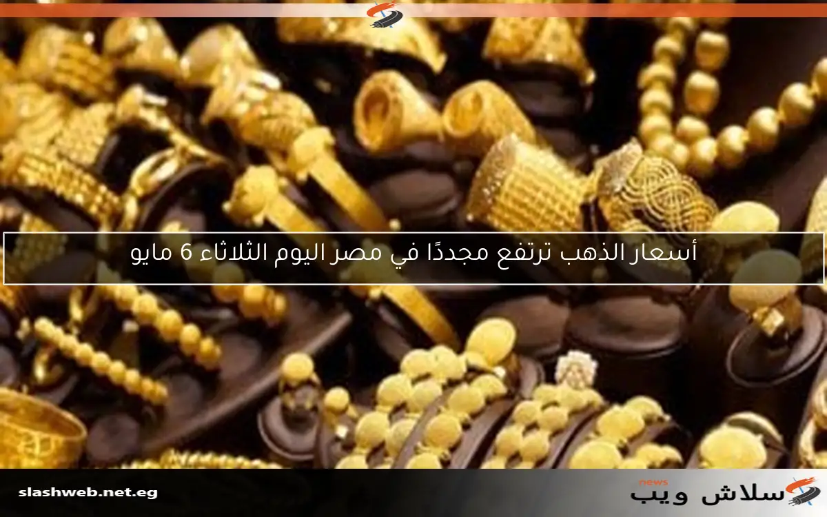 أسعار الذهب ترتفع مجددًا في مصر اليوم الثلاثاء 6 مايو