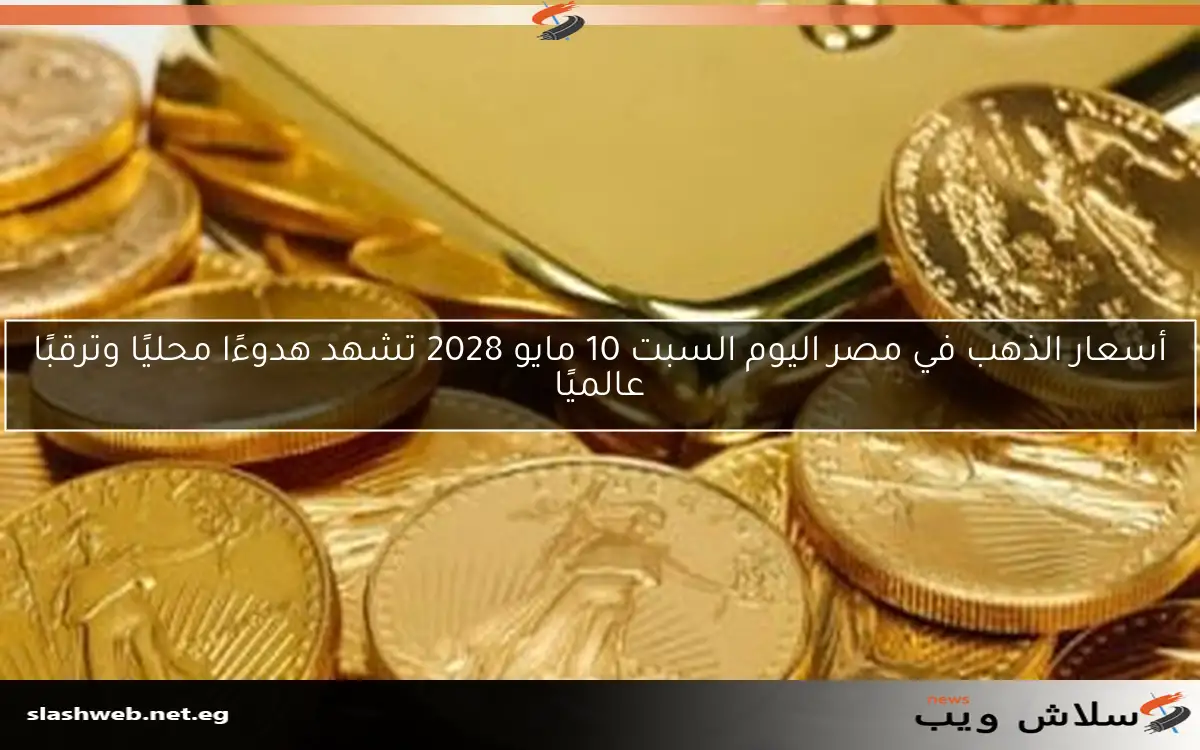 أسعار الذهب في مصر اليوم السبت 10 مايو 2028 تشهد هدوءًا محليًا وترقبًا عالميًا