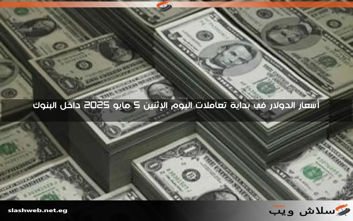 أسعار الدولار في بداية تعاملات اليوم الإثنين 5 مايو 2025 داخل البنوك