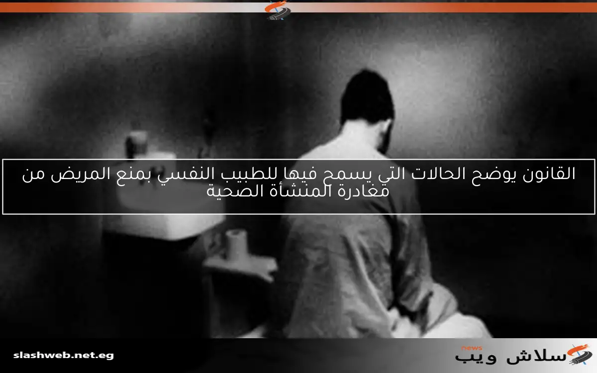 القانون يوضح الحالات التي يسمح فيها للطبيب النفسي بمنع المريض من مغادرة المنشأة الصحية