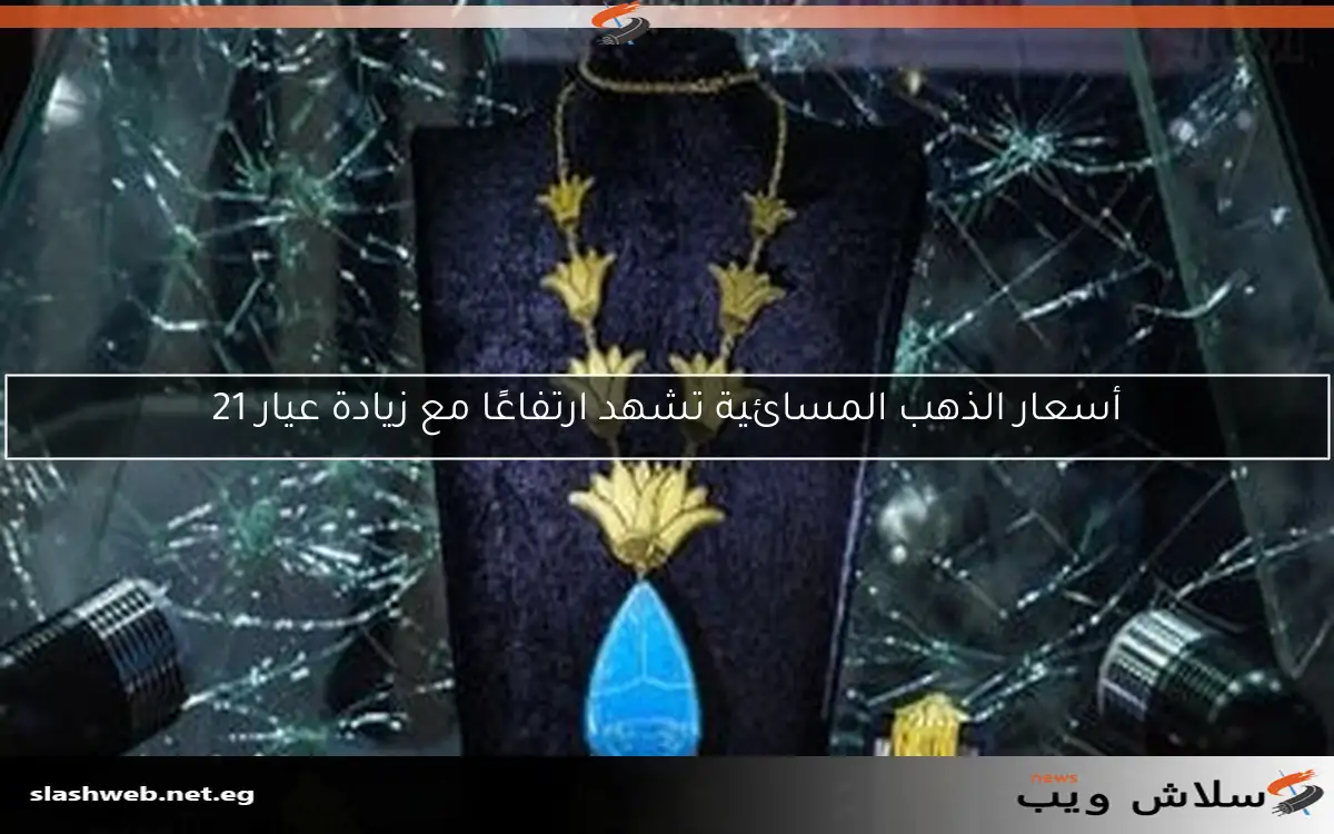 أسعار الذهب المسائية تشهد ارتفاعًا مع زيادة عيار 21