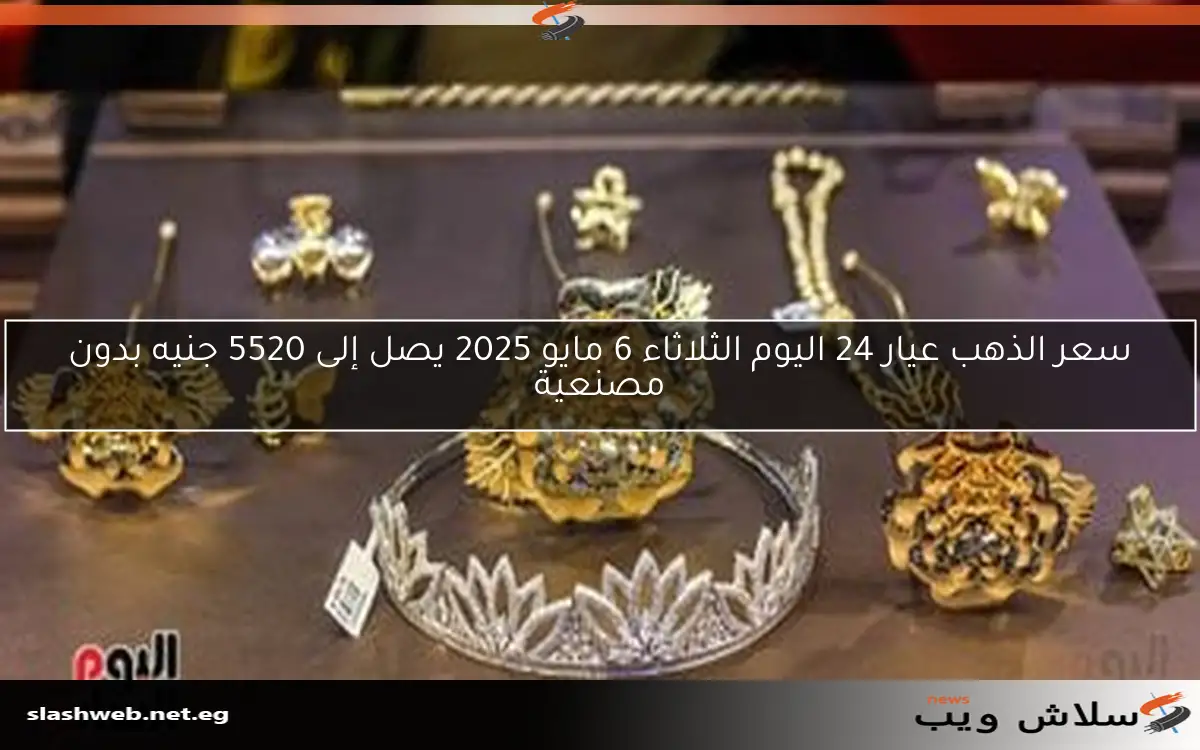 سعر الذهب عيار 24 اليوم الثلاثاء 6 مايو 2025 يصل إلى 5520 جنيه بدون مصنعية