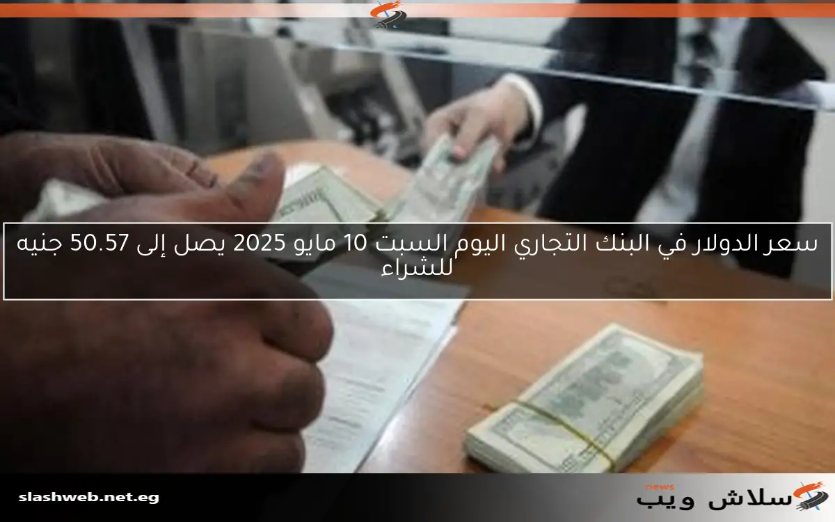 سعر الدولار في البنك التجاري اليوم السبت 10 مايو 2025 يصل إلى 50.57 جنيه للشراء