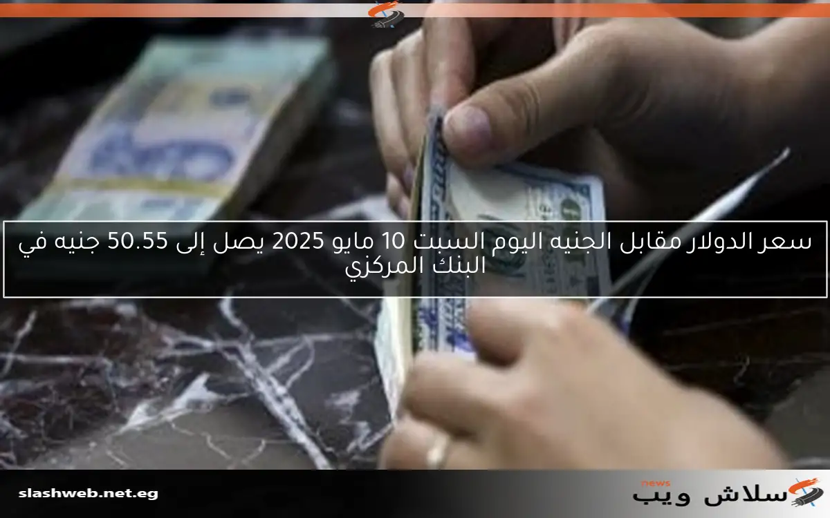 سعر الدولار مقابل الجنيه اليوم السبت 10 مايو 2025 يصل إلى 50.55 جنيه في البنك المركزي